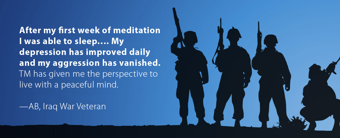 After my first week of meditation I was able to sleep…. My depression has improved daily and my aggression has vanished. TM has given the perspective to live with a peaceful mind. AB, Iraq War Veteran